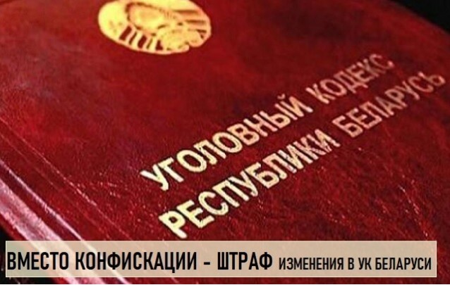 КОНФИСКАЦИЯ ИМУЩЕСТВА ЗАМЕНЕНА ШТРАФОМ Изменения в Уголовном кодексе Республики Беларусь